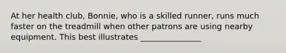 At her health club, Bonnie, who is a skilled runner, runs much faster on the treadmill when other patrons are using nearby equipment. This best illustrates _______________