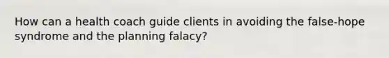 How can a health coach guide clients in avoiding the false-hope syndrome and the planning falacy?