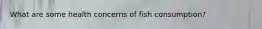 What are some health concerns of fish consumption?