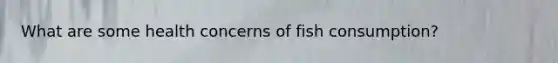 What are some health concerns of fish consumption?