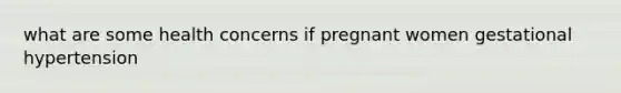 what are some health concerns if pregnant women gestational hypertension