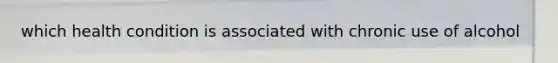 which health condition is associated with chronic use of alcohol