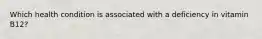 Which health condition is associated with a deficiency in vitamin B12?