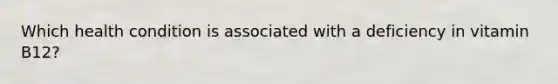 Which health condition is associated with a deficiency in vitamin B12?
