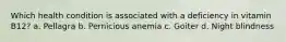 Which health condition is associated with a deficiency in vitamin B12? a. Pellagra b. Pernicious anemia c. Goiter d. Night blindness