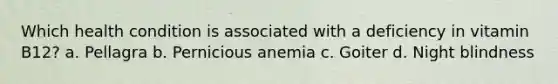 Which health condition is associated with a deficiency in vitamin B12? a. Pellagra b. Pernicious anemia c. Goiter d. Night blindness