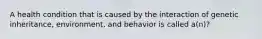 A health condition that is caused by the interaction of genetic inheritance, environment, and behavior is called a(n)?