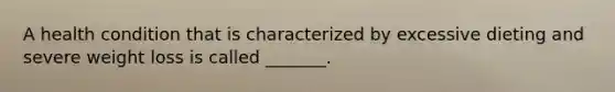 A health condition that is characterized by excessive dieting and severe weight loss is called _______.