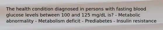 The health condition diagnosed in persons with fasting blood glucose levels between 100 and 125 mg/dL is? - Metabolic abnormality - Metabolism deficit - Prediabetes - Insulin resistance