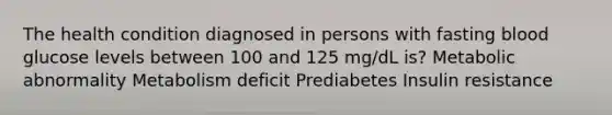 The health condition diagnosed in persons with fasting blood glucose levels between 100 and 125 mg/dL is? Metabolic abnormality Metabolism deficit Prediabetes Insulin resistance