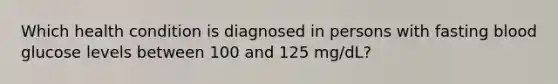 Which health condition is diagnosed in persons with fasting blood glucose levels between 100 and 125 mg/dL?