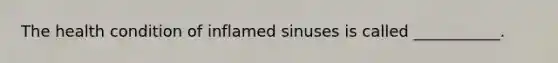 The health condition of inflamed sinuses is called ___________.