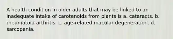 A health condition in older adults that may be linked to an inadequate intake of carotenoids from plants is a. cataracts. b. rheumatoid arthritis. c. age-related macular degeneration. d. sarcopenia.