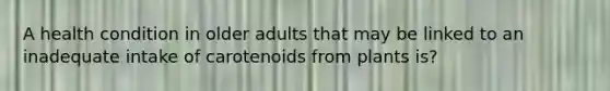 A health condition in older adults that may be linked to an inadequate intake of carotenoids from plants is?