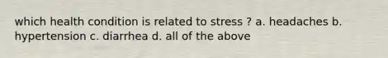which health condition is related to stress ? a. headaches b. hypertension c. diarrhea d. all of the above