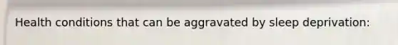 Health conditions that can be aggravated by sleep deprivation: