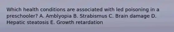 Which health conditions are associated with led poisoning in a preschooler? A. Amblyopia B. Strabismus C. Brain damage D. Hepatic steatosis E. Growth retardation