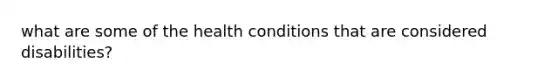 what are some of the health conditions that are considered disabilities?