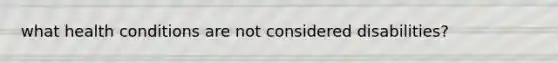 what health conditions are not considered disabilities?