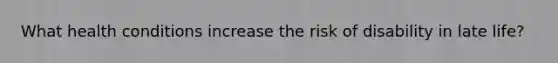 What health conditions increase the risk of disability in late life?