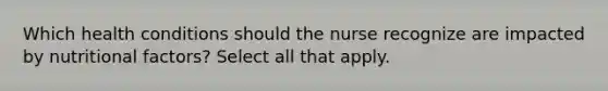 Which health conditions should the nurse recognize are impacted by nutritional factors? Select all that apply.​