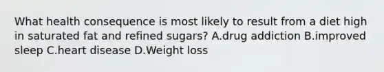 What health consequence is most likely to result from a diet high in saturated fat and refined sugars? A.drug addiction B.improved sleep C.heart disease D.Weight loss