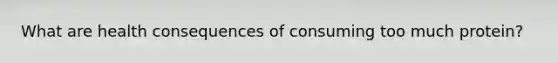 What are health consequences of consuming too much protein?