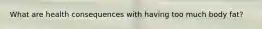 What are health consequences with having too much body fat?