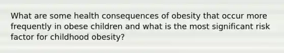 What are some health consequences of obesity that occur more frequently in obese children and what is the most significant risk factor for childhood obesity?