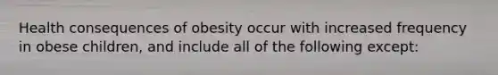 Health consequences of obesity occur with increased frequency in obese children, and include all of the following except: