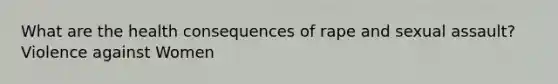 What are the health consequences of rape and sexual assault? Violence against Women
