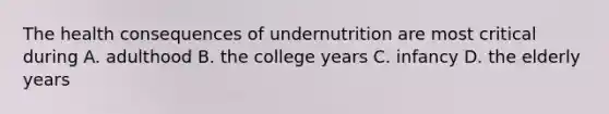 The health consequences of undernutrition are most critical during A. adulthood B. the college years C. infancy D. the elderly years