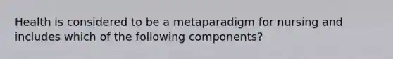 Health is considered to be a metaparadigm for nursing and includes which of the following components?