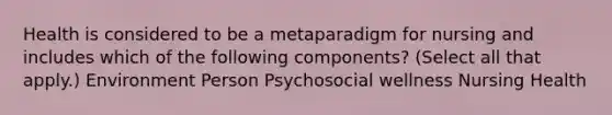 Health is considered to be a metaparadigm for nursing and includes which of the following components? (Select all that apply.) Environment Person Psychosocial wellness Nursing Health