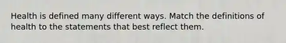 Health is defined many different ways. Match the definitions of health to the statements that best reflect them.