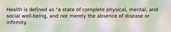 Health is defined as "a state of complete physical, mental, and social well-being, and not merely the absence of disease or infirmity.