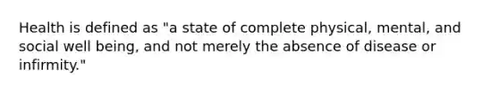Health is defined as "a state of complete physical, mental, and social well being, and not merely the absence of disease or infirmity."