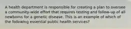 A health department is responsible for creating a plan to oversee a community-wide effort that requires testing and follow-up of all newborns for a genetic disease. This is an example of which of the following essential public health services?