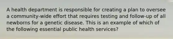 A health department is responsible for creating a plan to oversee a community-wide effort that requires testing and follow-up of all newborns for a genetic disease. This is an example of which of the following essential public health services?