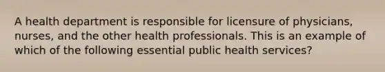 A health department is responsible for licensure of physicians, nurses, and the other health professionals. This is an example of which of the following essential public health services?