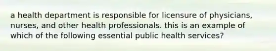 a health department is responsible for licensure of physicians, nurses, and other health professionals. this is an example of which of the following essential public health services?