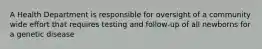 A Health Department is responsible for oversight of a community wide effort that requires testing and follow-up of all newborns for a genetic disease