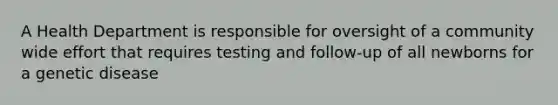 A Health Department is responsible for oversight of a community wide effort that requires testing and follow-up of all newborns for a genetic disease