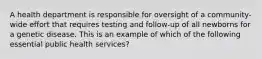 A health department is responsible for oversight of a community-wide effort that requires testing and follow-up of all newborns for a genetic disease. This is an example of which of the following essential public health services?