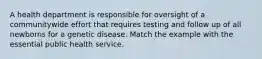 A health department is responsible for oversight of a communitywide effort that requires testing and follow up of all newborns for a genetic disease. Match the example with the essential public health service.