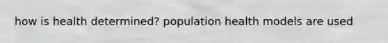 how is health determined? population health models are used