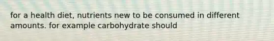 for a health diet, nutrients new to be consumed in different amounts. for example carbohydrate should