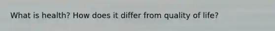 What is health? How does it differ from quality of life?