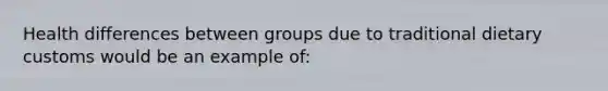 Health differences between groups due to traditional dietary customs would be an example of: