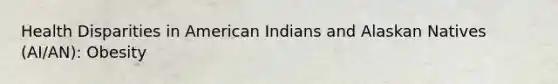 Health Disparities in American Indians and Alaskan Natives (AI/AN): Obesity